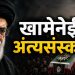 इराणमध्ये खामेनेई अंत्यसंस्कार सुरू; ४ ते ९ जुलै दरम्यान भव्य अंत्यसंस्कार विधि , जागतिक लक्ष केंद्रित